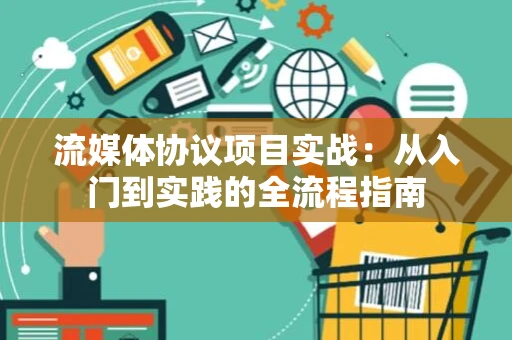 流媒体协议项目实战：从入门到实践的全流程指南
