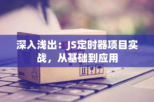 深入浅出：JS定时器项目实战，从基础到应用