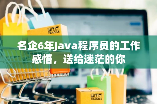 名企6年Java程序员的工作感悟，送给迷茫的你
