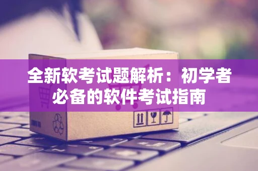 全新软考试题解析：初学者必备的软件考试指南