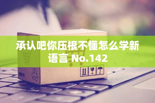 承认吧你压根不懂怎么学新语言 No.142