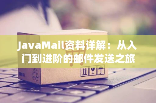 JavaMail资料详解：从入门到进阶的邮件发送之旅