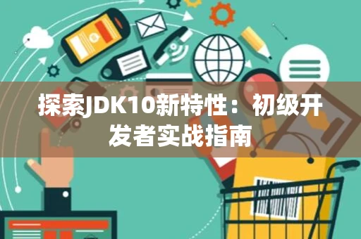 探索JDK10新特性：初级开发者实战指南
