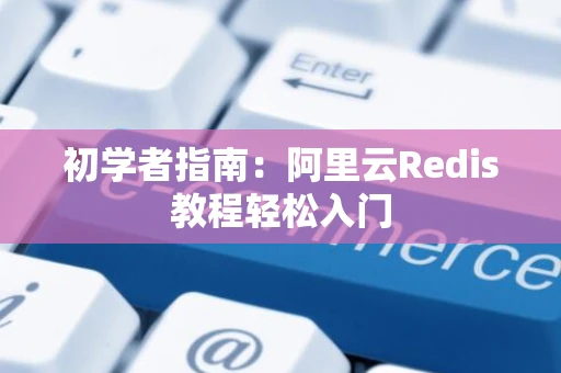 初学者指南：阿里云Redis教程轻松入门