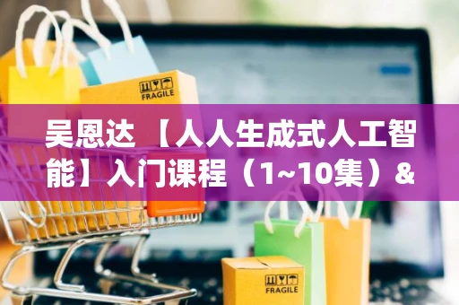 吴恩达 【人人生成式人工智能】入门课程（1~10集）&amp;mdash;&amp;mdash; 生成式 AI 入门教程 ，零基础轻松入门！