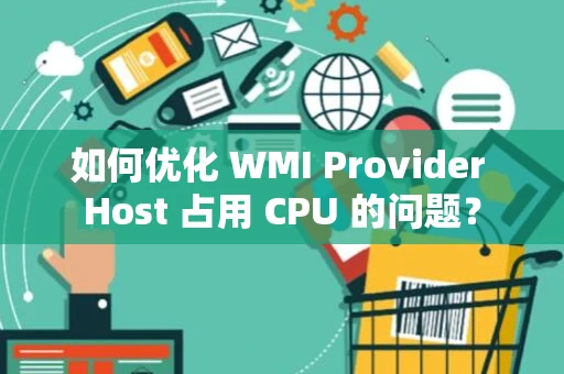 如何优化 WMI Provider Host 占用 CPU 的问题？