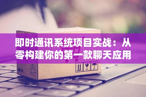 即时通讯系统项目实战：从零构建你的第一款聊天应用