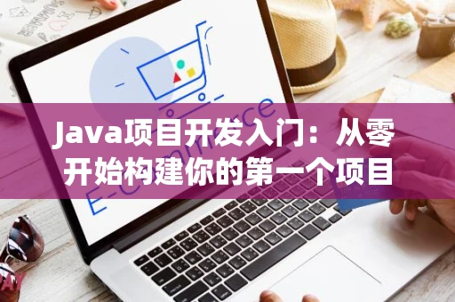 Java项目开发入门：从零开始构建你的第一个项目