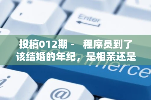 投稿012期 -   程序员到了该结婚的年纪，是相亲还是自由恋爱？