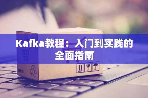 Kafka教程：入门到实践的全面指南