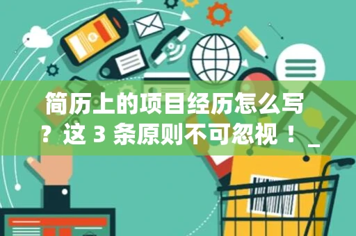 简历上的项目经历怎么写 ？这 3 条原则不可忽视 ！_1