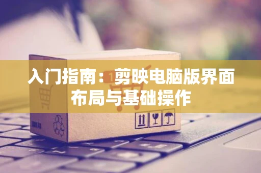 入门指南：剪映电脑版界面布局与基础操作