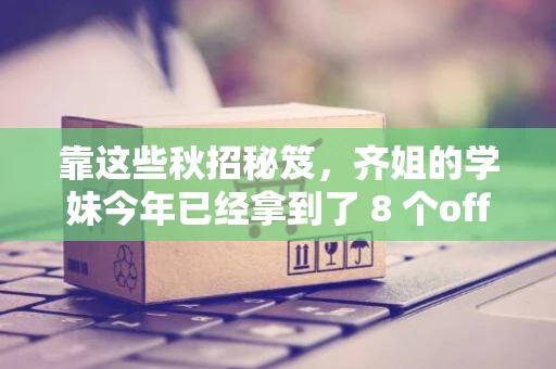 靠这些秋招秘笈，齐姐的学妹今年已经拿到了 8 个offer！