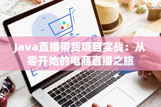 Java直播带货项目实战：从零开始的电商直播之旅