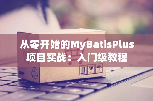 从零开始的MyBatisPlus项目实战：入门级教程