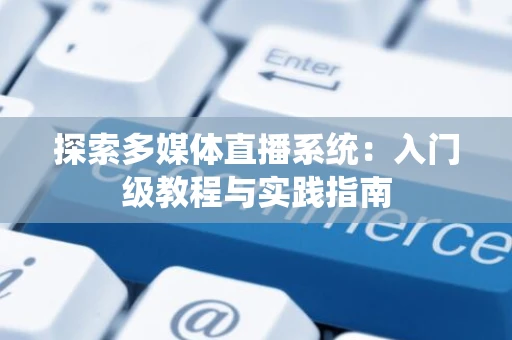 探索多媒体直播系统：入门级教程与实践指南