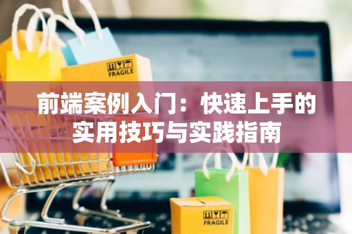 前端案例入门：快速上手的实用技巧与实践指南