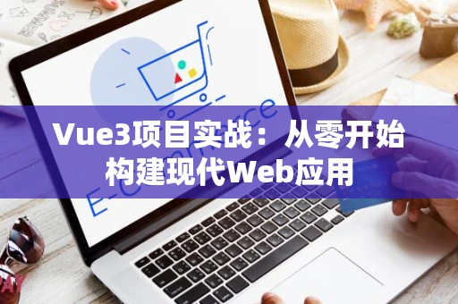 Vue3项目实战：从零开始构建现代Web应用