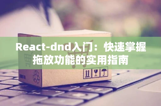React-dnd入门：快速掌握拖放功能的实用指南