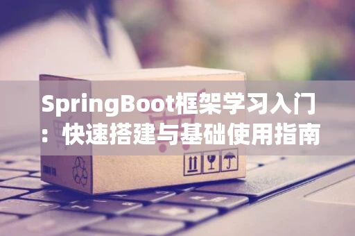 SpringBoot框架学习入门：快速搭建与基础使用指南