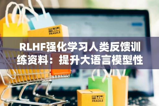 RLHF强化学习人类反馈训练资料：提升大语言模型性能的核心技术与实践