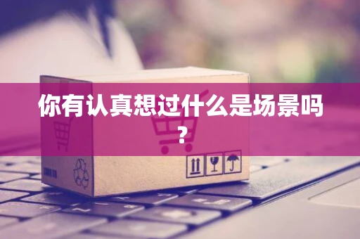 你有认真想过什么是场景吗？