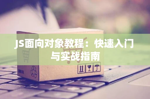 JS面向对象教程：快速入门与实战指南