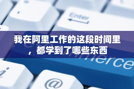 我在阿里工作的这段时间里，都学到了哪些东西