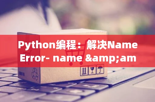 Python编程：解决NameError- name &amp;#039;_c&amp;#039; is not defined问题