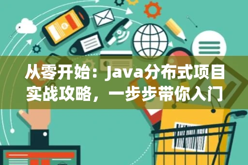 从零开始：Java分布式项目实战攻略，一步步带你入门分布式系统
