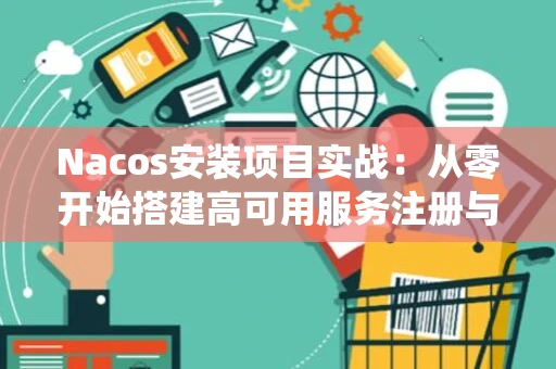 Nacos安装项目实战：从零开始搭建高可用服务注册与发现系统