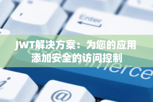 JWT解决方案：为您的应用添加安全的访问控制