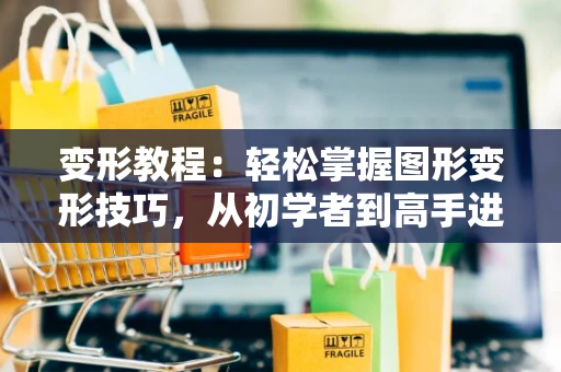 变形教程：轻松掌握图形变形技巧，从初学者到高手进阶之路