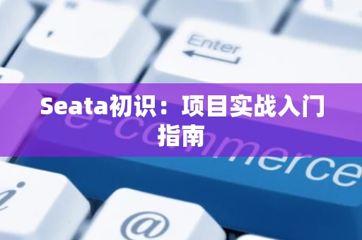 Seata初识：项目实战入门指南