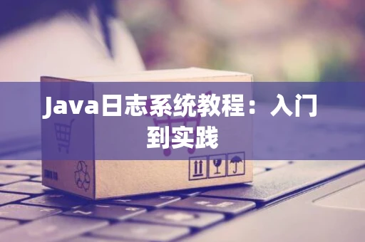 Java日志系统教程：入门到实践