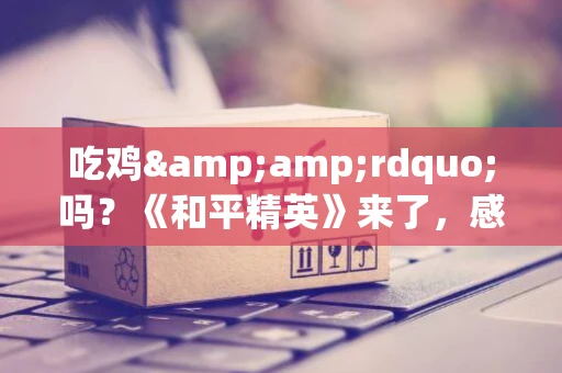 吃鸡&amp;rdquo;吗？《和平精英》来了，感觉不一般