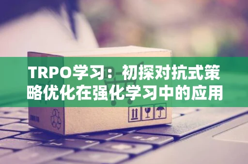TRPO学习：初探对抗式策略优化在强化学习中的应用