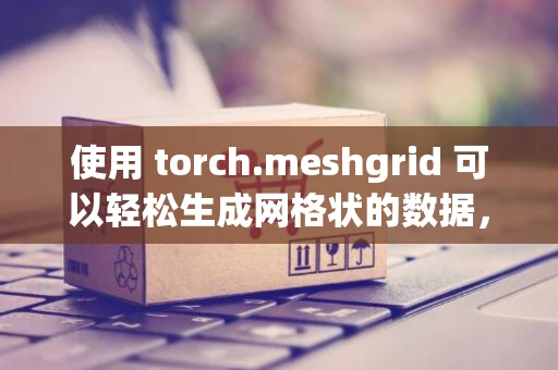 使用 torch.meshgrid 可以轻松生成网格状的数据，方便进行深度学习模型的训练和测试。