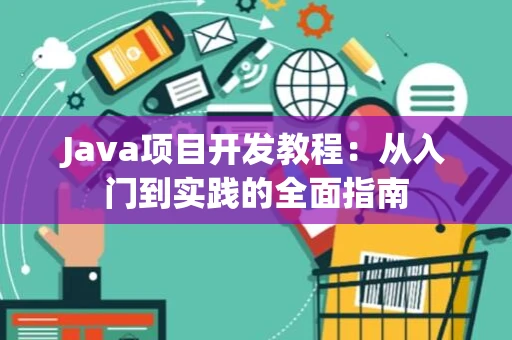 Java项目开发教程：从入门到实践的全面指南
