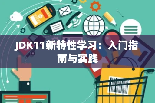 JDK11新特性学习：入门指南与实践