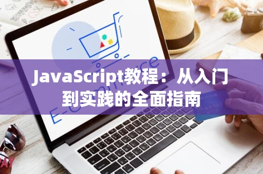 JavaScript教程：从入门到实践的全面指南