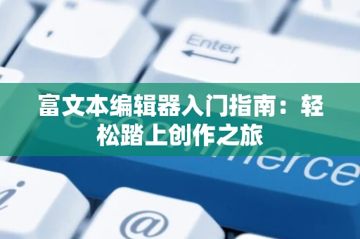 富文本编辑器入门指南：轻松踏上创作之旅