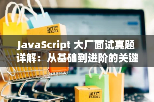 JavaScript 大厂面试真题详解：从基础到进阶的关键点