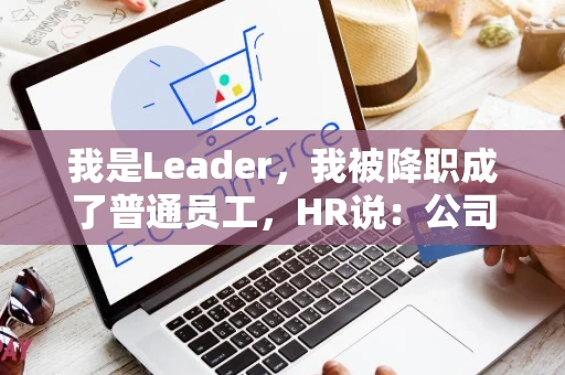 我是Leader，我被降职成了普通员工，HR说：公司要梯队年轻化