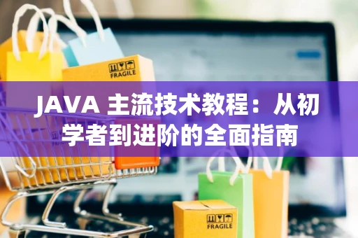 JAVA 主流技术教程：从初学者到进阶的全面指南
