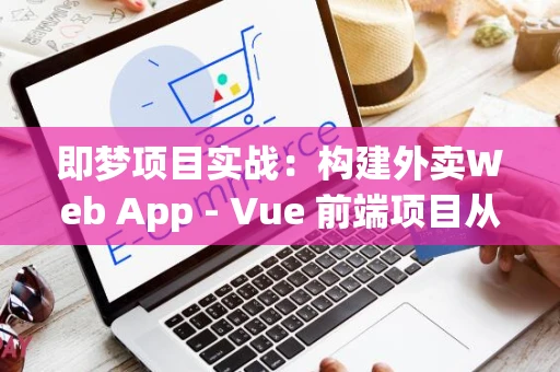 即梦项目实战：构建外卖Web App - Vue 前端项目从零构建