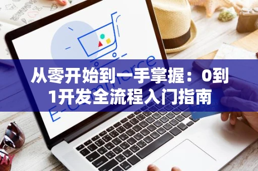从零开始到一手掌握：0到1开发全流程入门指南