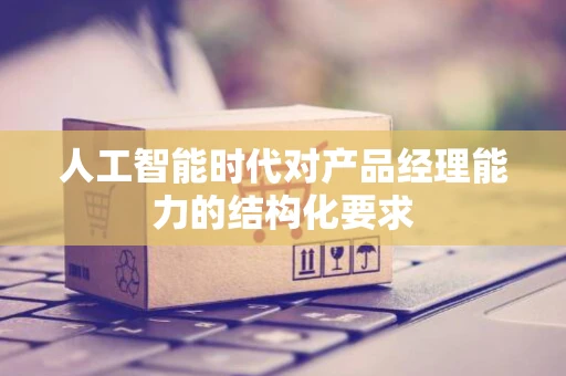人工智能时代对产品经理能力的结构化要求