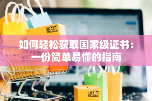 如何轻松获取国家级证书：一份简单易懂的指南