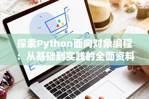 探索Python面向对象编程：从基础到实践的全面资料指南